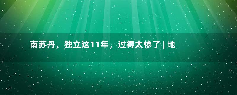 南苏丹，独立这11年，过得太惨了 | 地球知识局